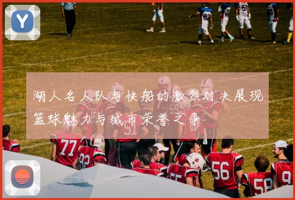 湖人名人队与快船的激烈对决展现篮球魅力与城市荣誉之争