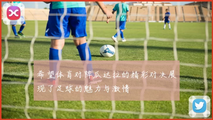 希望体育对阵瓜达拉的精彩对决展现了足球的魅力与激情