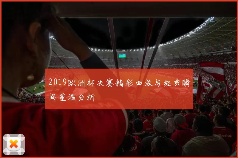 2019欧洲杯决赛精彩回放与经典瞬间重温分析