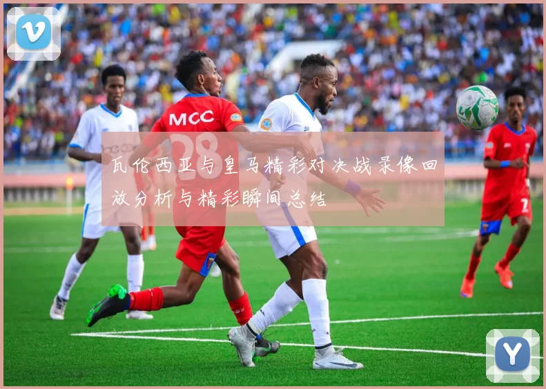 瓦伦西亚与皇马精彩对决战录像回放分析与精彩瞬间总结