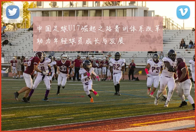 中国足球U17崛起之路青训体系改革助力年轻球员成长与发展
