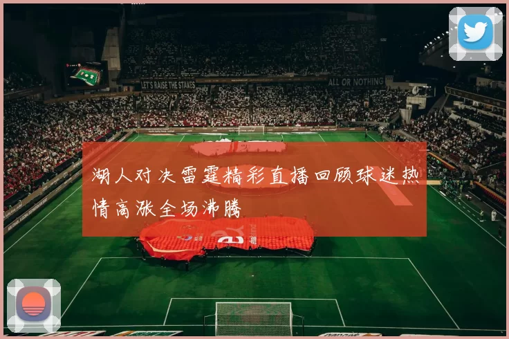 湖人对决雷霆精彩直播回顾球迷热情高涨全场沸腾