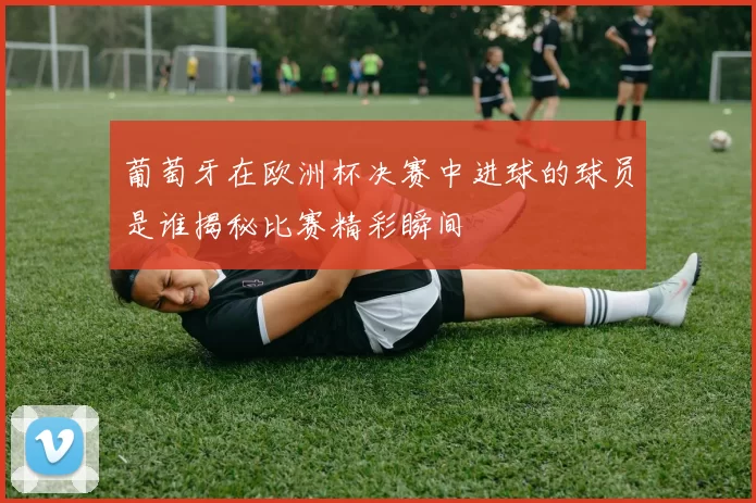 葡萄牙在欧洲杯决赛中进球的球员是谁揭秘比赛精彩瞬间