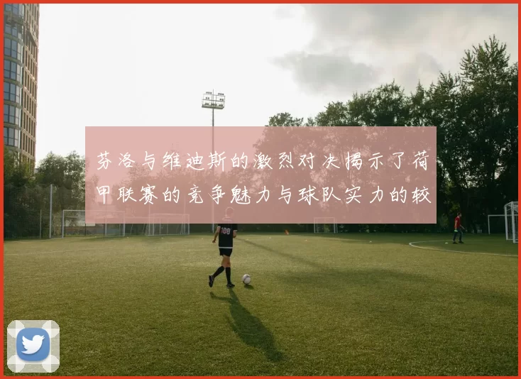 芬洛与维迪斯的激烈对决揭示了荷甲联赛的竞争魅力与球队实力的较量