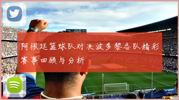 阿根廷篮球队对决波多黎各队精彩赛事回顾与分析