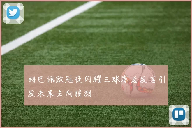 姆巴佩欧冠夜闪耀三球赛后发言引发未来去向猜测