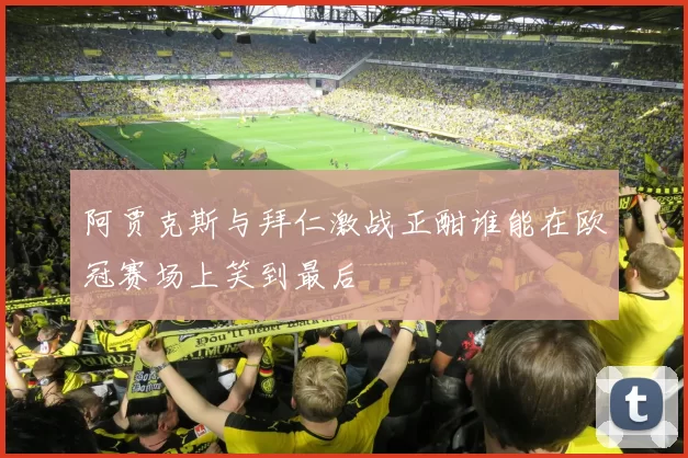 阿贾克斯与拜仁激战正酣谁能在欧冠赛场上笑到最后