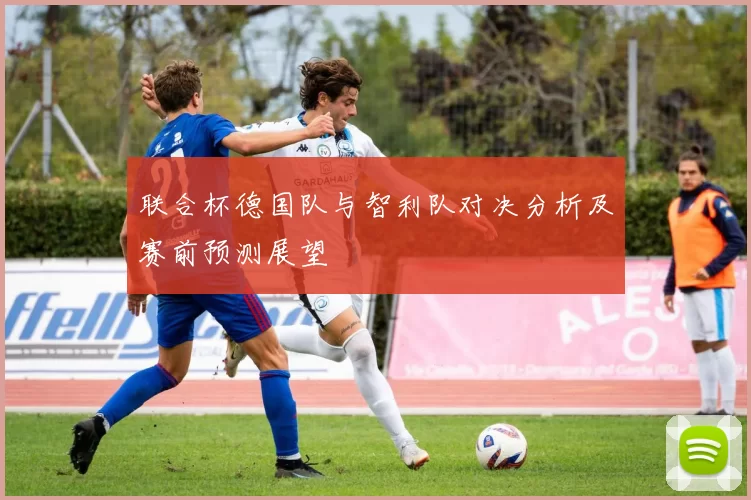 联合杯德国队与智利队对决分析及赛前预测展望