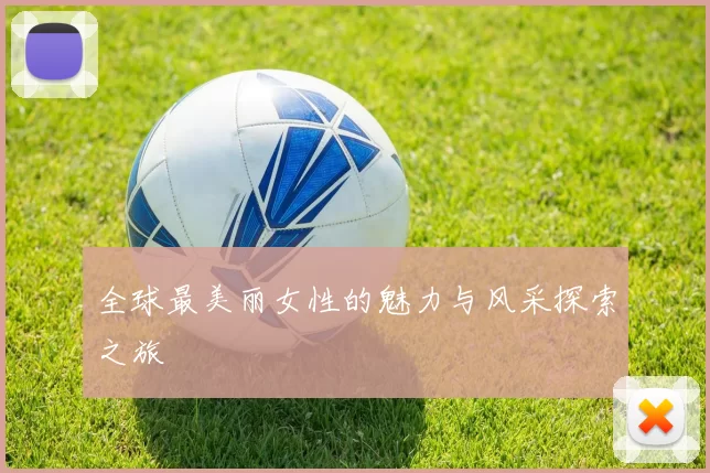 全球最美丽女性的魅力与风采探索之旅