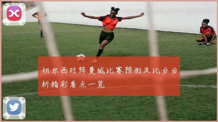切尔西对阵曼城比赛预测及比分分析精彩看点一览