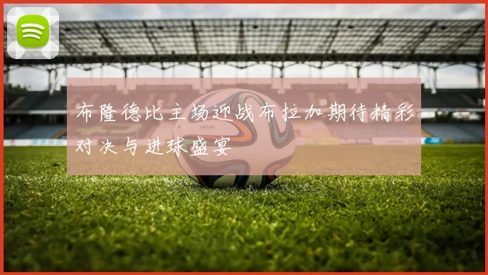 布隆德比主场迎战布拉加期待精彩对决与进球盛宴