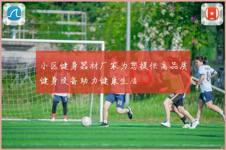 小区健身器材厂家为您提供高品质健身设备助力健康生活